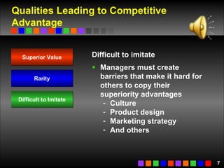 Qualities Leading to Competitive Advantage Difficult to imitate Managers must create barriers that make it hard for others to copy their superiority advantages Culture Product design Marketing strategy And others Superior Value Rarity Difficult to Imitate 