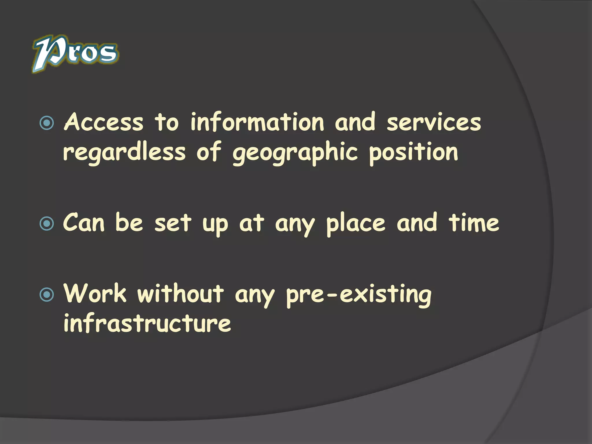 ProsAccess to information and services regardless of geographic positionCan be set up at any place and timeWork without any pre-existing infrastructure