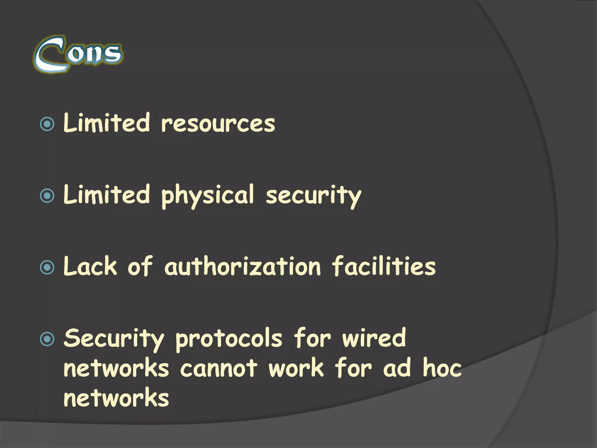 ConsLimited resourcesLimited physical securityLack of authorization facilitiesSecurity protocols for wired networks cannot work for ad hoc networks