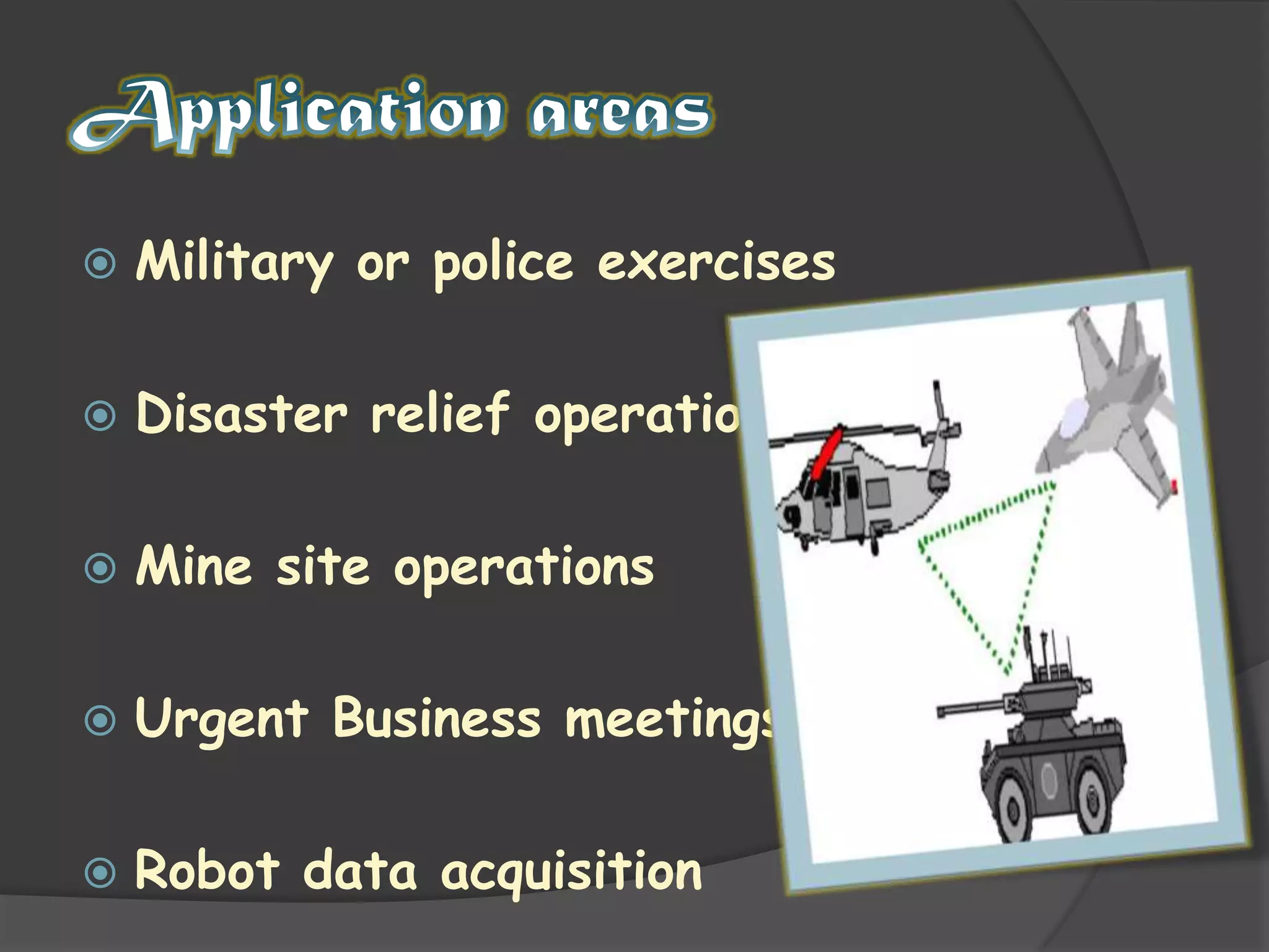 Application areasMilitary or police exercisesDisaster relief operationsMine site operationsUrgent Business meetingsRobot data acquisition