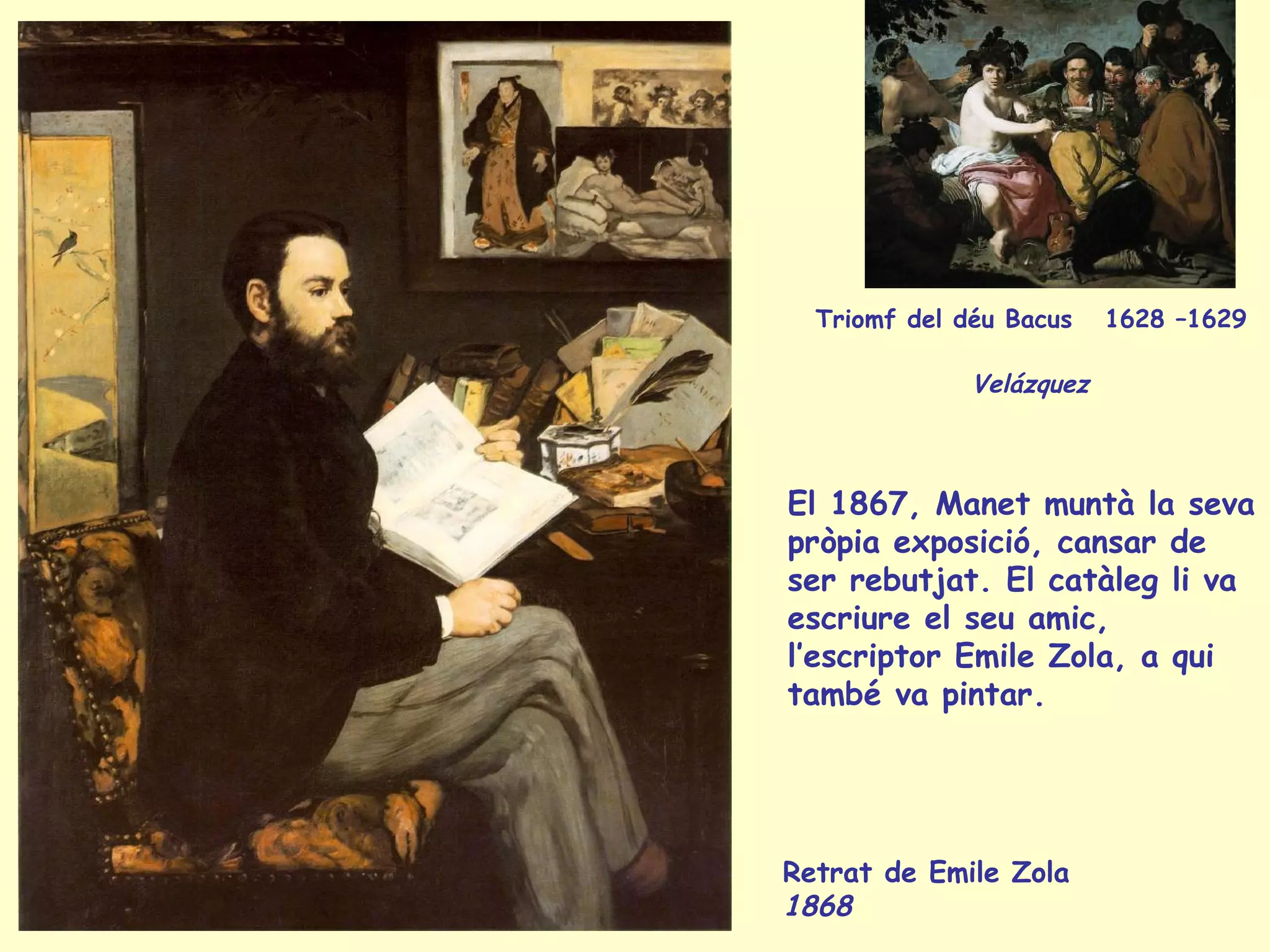 Retrat de Emile Zola  1868   Triomf del déu Bacus  1628 –1629  Velázquez   El 1867, Manet muntà la seva pròpia exposició, cansar de ser rebutjat. El catàleg li va escriure el seu amic, l’escriptor Emile Zola, a qui també va pintar. 