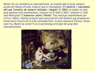 Manet mai es considerà un impressionista, no exposà amb el grup, sempre acudia als Salons oficials, malgrat que el rebutge...