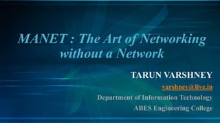 TARUN VARSHNEY
varshney@live.in
Department of Information Technology
ABES Engineering College
MANET : The Art of Networking
without a Network
 