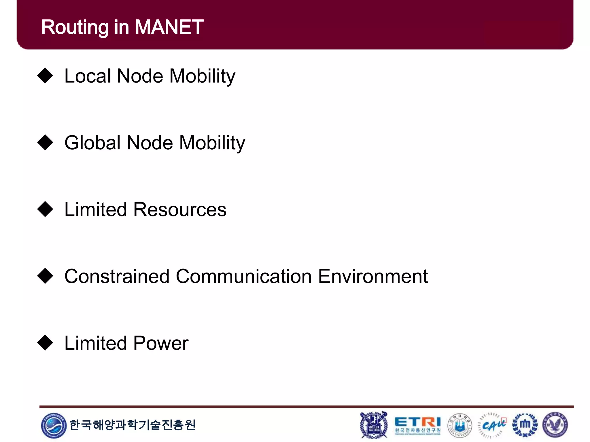 한국해양과학기술진흥원
Routing in MANET
 Local Node Mobility
 Global Node Mobility
 Limited Resources
 Constrained Communication Environment
 Limited Power
 