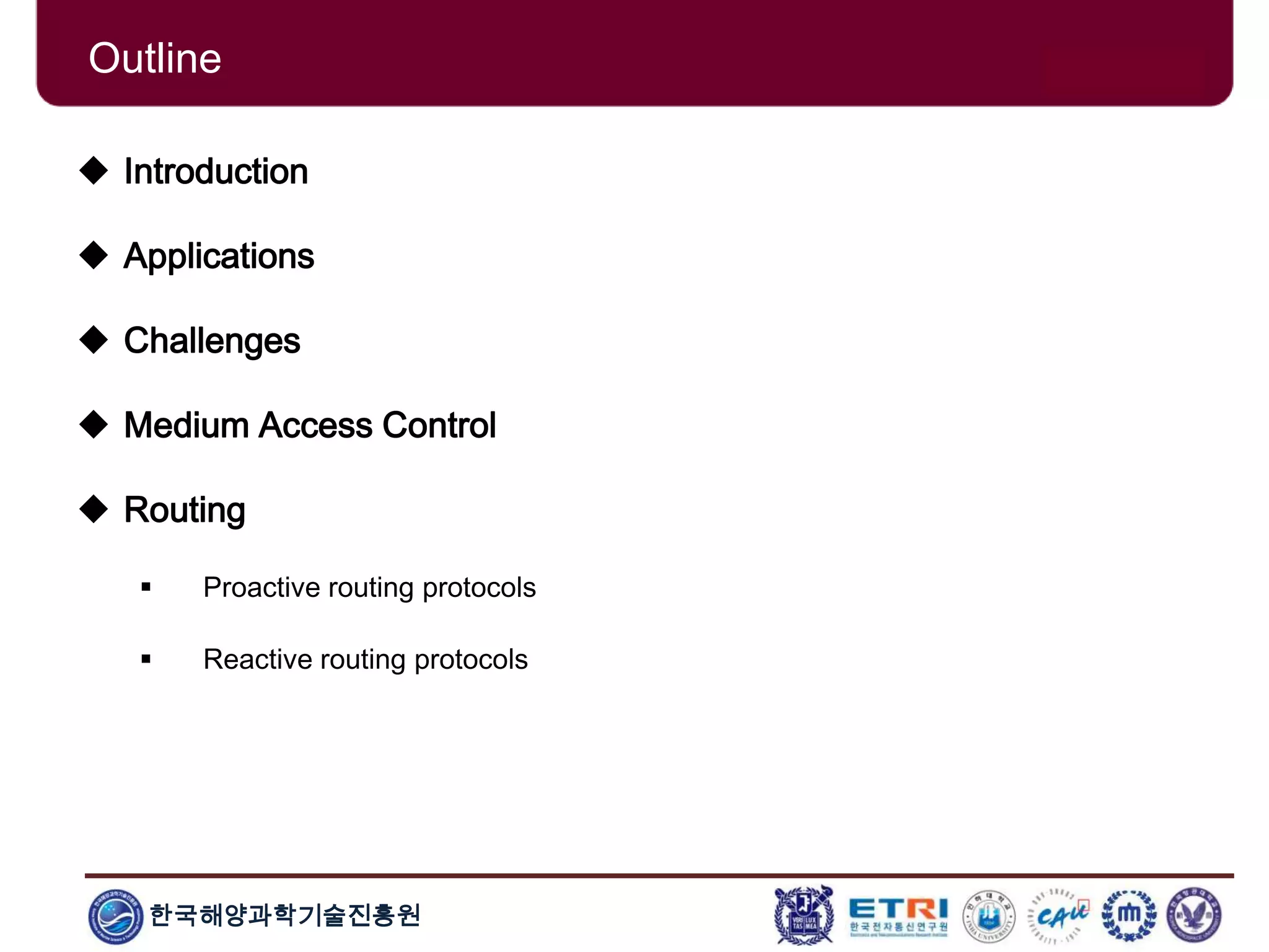 한국해양과학기술진흥원
Outline
 Introduction
 Applications
 Challenges
 Medium Access Control
 Routing
 Proactive routing protocols
 Reactive routing protocols
 