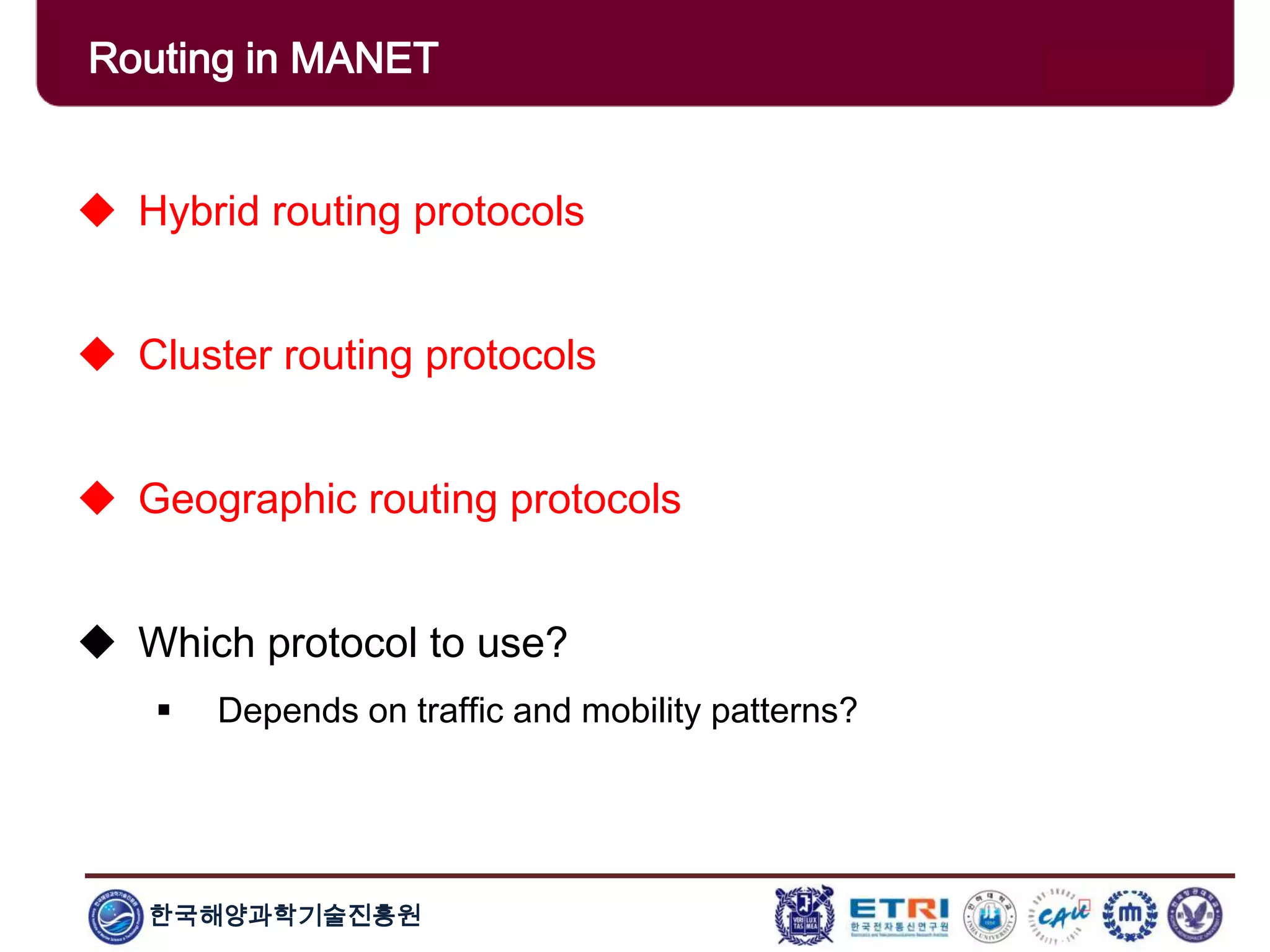 한국해양과학기술진흥원
Routing in MANET
 Hybrid routing protocols
 Cluster routing protocols
 Geographic routing protocols
 Which protocol to use?
 Depends on traffic and mobility patterns?
 