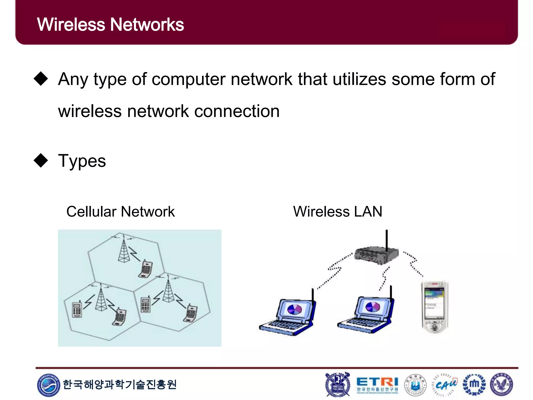 한국해양과학기술진흥원
Wireless Networks
 Any type of computer network that utilizes some form of
wireless network connection
 Types
Cellular Network Wireless LAN
 
