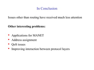 In Conclusion
Issues other than routing have received much less attention
Other interesting problems:
 Applications for MANET
 Address assignment
 QoS issues
 Improving interaction between protocol layers
 