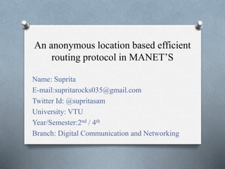 An anonymous location based efficient
routing protocol in MANET’S
Name: Suprita
E-mail:supritarocks035@gmail.com
Twitter Id: @supritasam
University: VTU
Year/Semester:2nd / 4th
Branch: Digital Communication and Networking
 