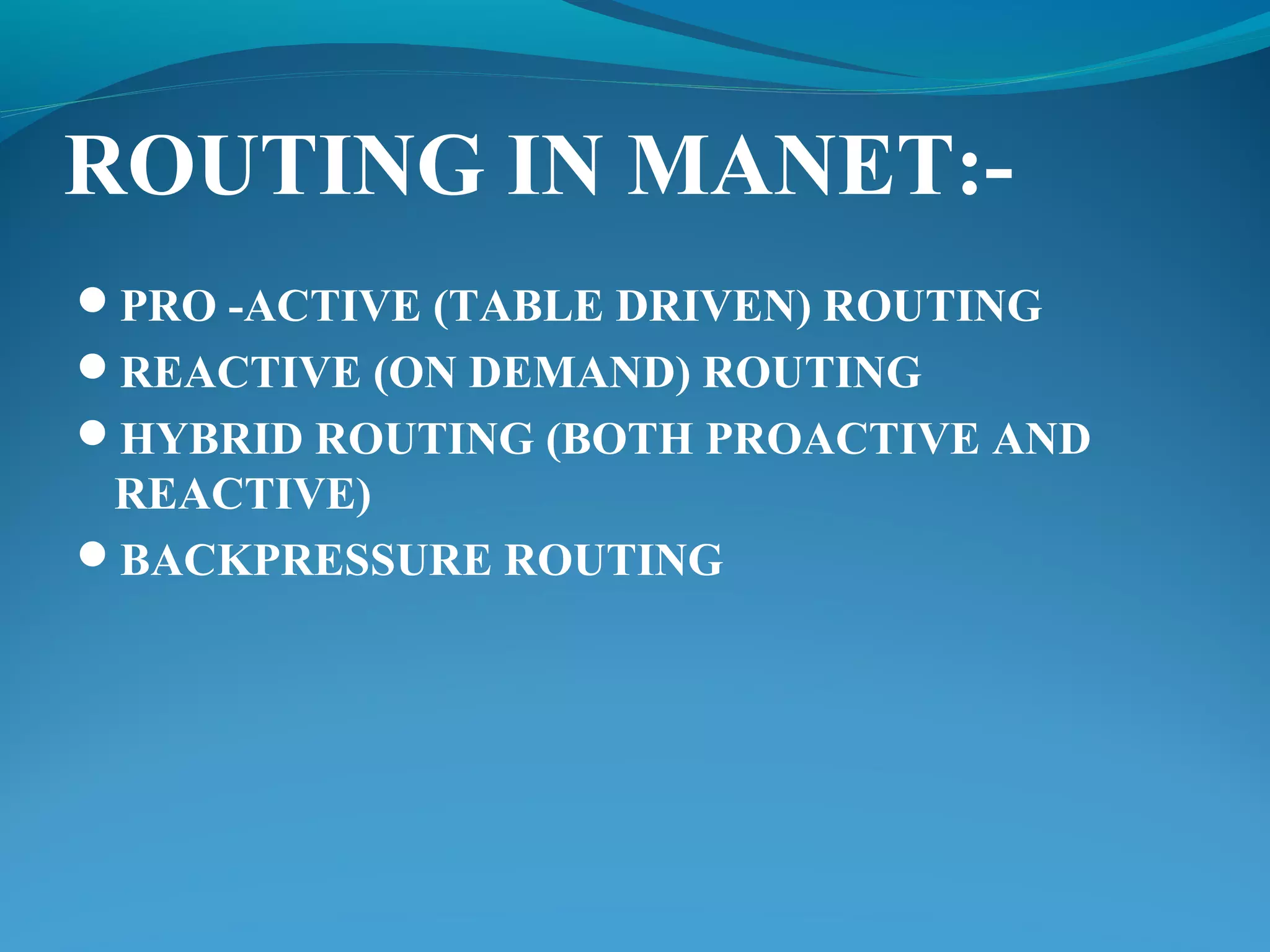 ROUTING IN MANET:-
PRO -ACTIVE (TABLE DRIVEN) ROUTING
REACTIVE (ON DEMAND) ROUTING
HYBRID ROUTING (BOTH PROACTIVE AND
REACTIVE)
BACKPRESSURE ROUTING
 