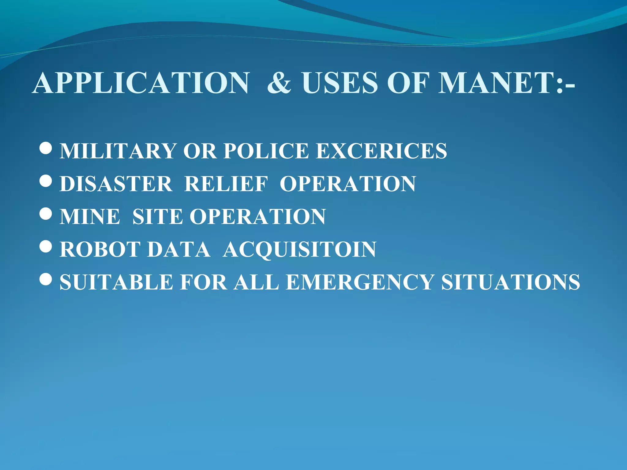 APPLICATION & USES OF MANET:-
MILITARY OR POLICE EXCERICES
DISASTER RELIEF OPERATION
MINE SITE OPERATION
ROBOT DATA ACQUISITOIN
SUITABLE FOR ALL EMERGENCY SITUATIONS
 