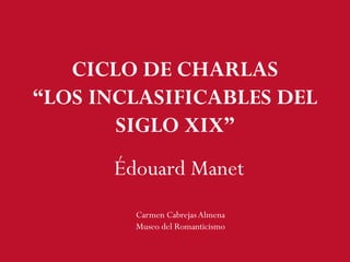 Édouard Manet
Carmen CabrejasAlmena
Museo del Romanticismo
CICLO DE CHARLAS
“LOS INCLASIFICABLES DEL
SIGLO XIX”
 