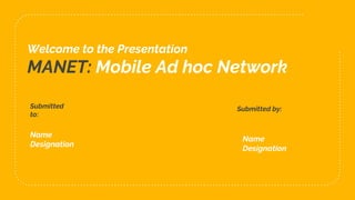 Welcome to the Presentation
MANET: Mobile Ad hoc Network
Submitted
to:
Name
Designation
Submitted by:
Name
Designation
 
