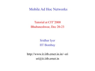 Mobile Ad Hoc Networks
Tutorial at CIT’2000
Bhubaneshwar, Dec 20-23
Sridhar Iyer
IIT Bombay
http://www.it.iitb.ernet.in.in/~sri
sri@it.iitb.ernet.in
 