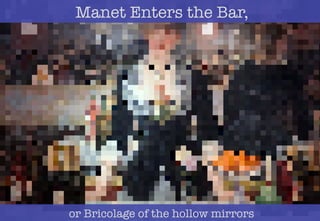 art	
  mirrors	
  art	
  	
  2014	
  ©©or Bricolage of the hollow mirrors
Manet Enters the Bar,
 