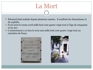 La Mort
 Édouard était malade depuis plusieurs années. Il souffrait du rhumatisme et
  du syphilis.
 Il est mort le trente avril mille huit cent quatre vingt trois à l’âge de cinquante
  et un ans.
 L’enterrement a eu lieu le trois mai mille huit cent quatre vingt trois au
  cimetière de Passy.
 