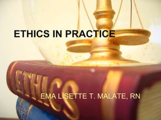 ETHICS IN PRACTICE EMA LISETTE T. MALATE, RN 