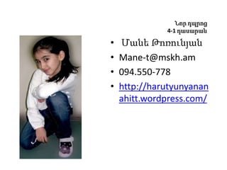 Նոր դպրոց
4-1 դասարան
• Մանե Թոռունյան
• Mane-t@mskh.am
• 094.550-778
• http://harutyunyanan
ahitt.wordpress.com/
 