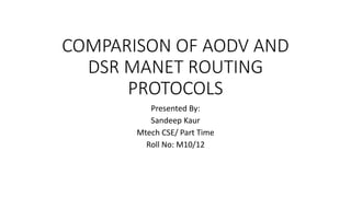 COMPARISON OF AODV AND 
DSR MANET ROUTING 
PROTOCOLS 
Presented By: 
Sandeep Kaur 
Mtech CSE/ Part Time 
Roll No: M10/12 
 
