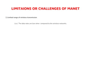 LIMITAIONS OR CHALLENGES OF MANET
2) Limited range of wireless transmission.
(i.e.) The data rates are low when compared to the wireless networks.
 