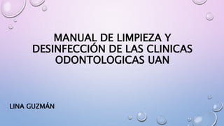 MANUAL DE LIMPIEZA Y
DESINFECCIÓN DE LAS CLINICAS
ODONTOLOGICAS UAN
LINA GUZMÁN
 