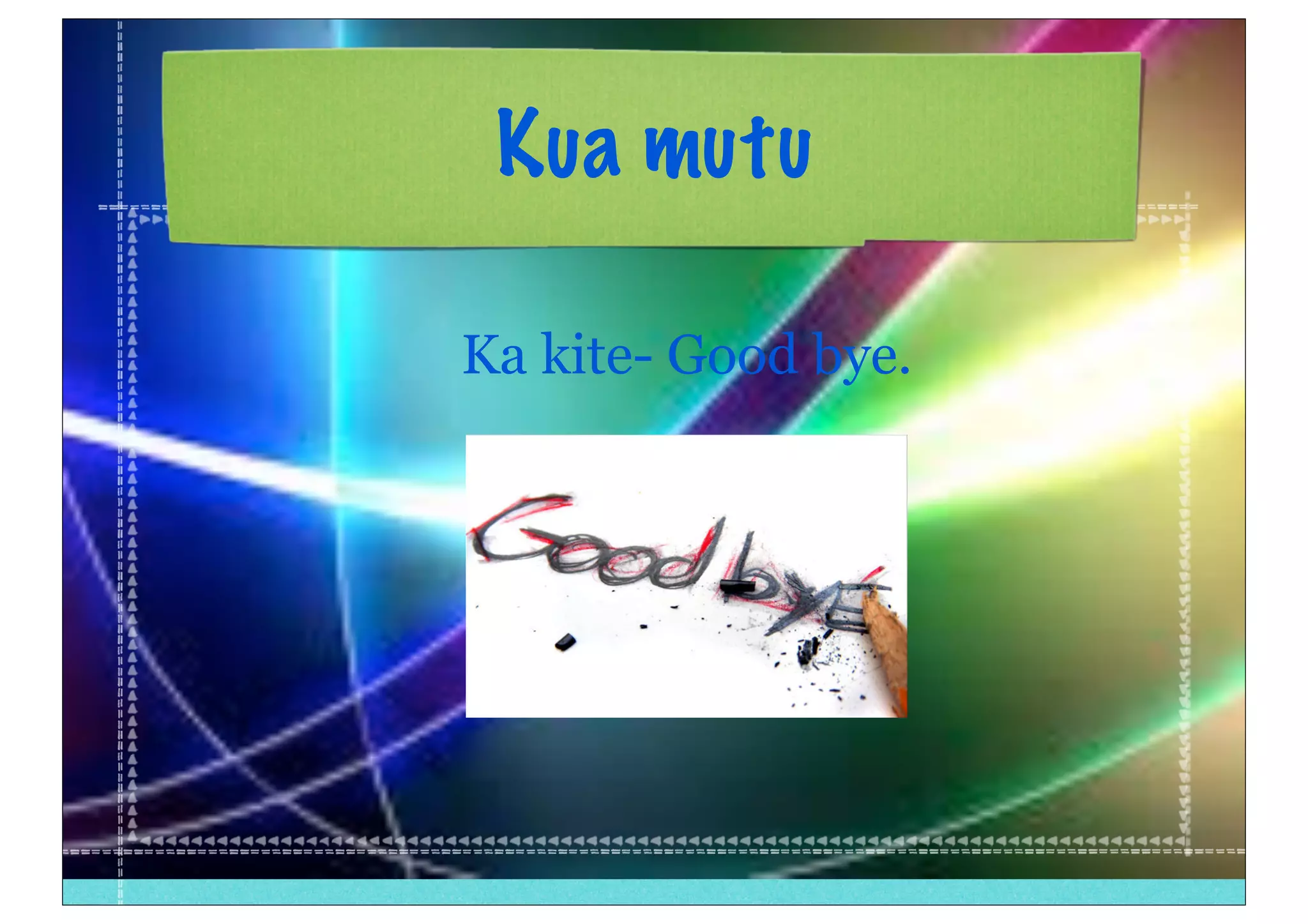 Kua mutu
Ka kite- Good bye.
 