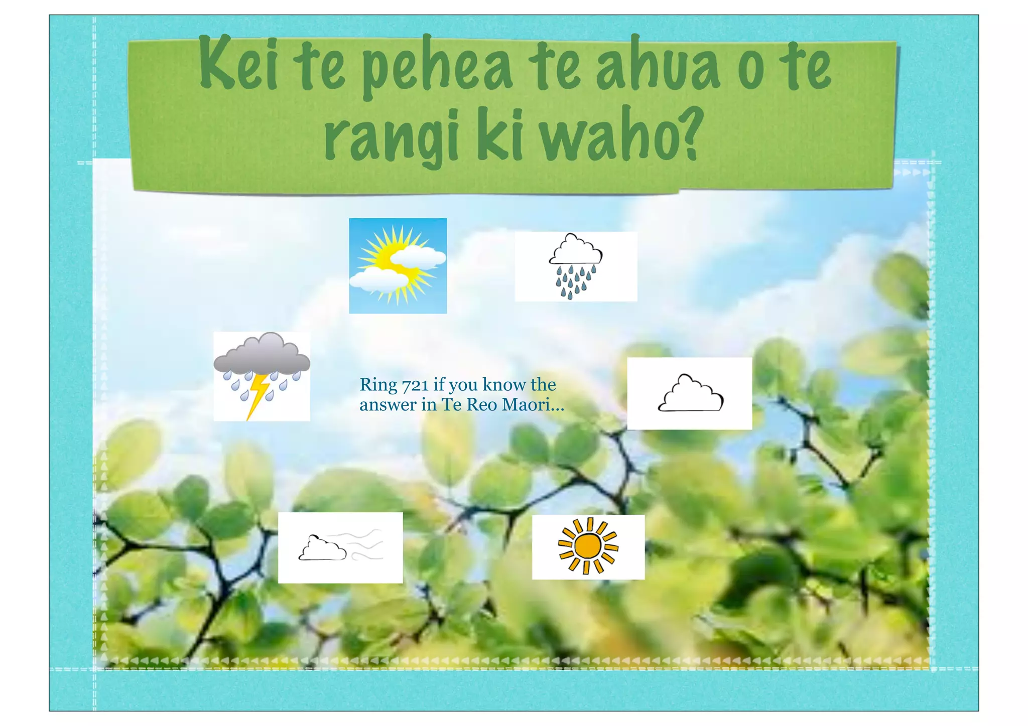 Kei te pehea te ahua o te
rangi ki waho?
Ring 721 if you know the
answer in Te Reo Maori...
 