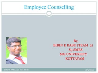 Employee Counselling




                                            By,
                                BIBIN K BABU (TEAM 2)
                                         S3 SMBS
                                    MG UNIVERSITY
                                       KOTTAYAM


BIBIN K BABU, 3rd SEM SMBS                      10/3/2012
 