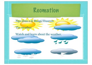 Reomation
Nga ahua o te Rangi/Huarere
The weather
Watch and learn about the weather.
 