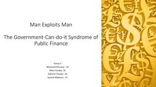 Man Exploits Man
The Government-Can-do-it Syndrome of
Public Finance
Group 4
Manpreet Khurana – 14
Milan Pandey- 35
Sidharth Thacker- 36
Sanchit Malhotra - 37
 