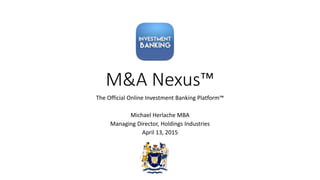 M&A Nexus™
The Official Online Investment Banking Platform™
Michael Herlache MBA
Managing Director, Holdings Industries
April 13, 2015
 