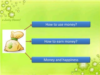 How to use money?
How to earn money?
Money and happiness
 
