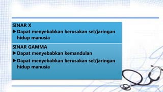 SINAR X
Dapat menyebabkan kerusakan sel/jaringan
hidup manusia
SINAR GAMMA
Dapat menyebabkan kemandulan
Dapat menyebabkan kerusakan sel/jaringan
hidup manusia
 