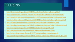 REFERENSI
 http://data-smaku.blogspot.co.id/2012/10/manfaat-dan-bahaya-gelombang.html
 https://spirleeanesta.wordpress.com/2013/04/18/makalah-gelombang-elektromagnetik/
 http://optoelektronikaunsri.blogspot.co.id/2015/03/manfaat-dan-bahaya-gelombang.html
 http://optoelektronikaunsri.blogspot.co.id/2015/03/manfaat-dan-bahaya-gelombang.html
 http://alfandjaya.blogspot.co.id/2014/09/manfaat-dan-bahaya-gelombang.html
 http://khkakusuma.blogspot.co.id/2016/01/makalah-manfaat-dan-bahaya-gelombang.html
 http://z-energivan.blogspot.co.id/2014/12/radiasi-elektromagnetik.html
 http://fisikastudycenter.com/skl-un-fisika/104-manfaat-dan-bahaya-gem
 http://www.wahyuekonugroho.xyz/2015/07/jenis-gelombang-elektro-magnetik
 http://simademigama.blogspot.com/2013/11/aplikasi-gelombang-elektromagnetik-dan.html
 