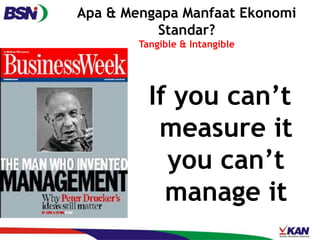 Apa & Mengapa Manfaat Ekonomi
Standar?
Tangible & Intangible
If you can’t
measure it
you can’t
manage it
 