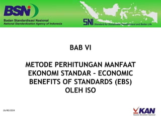 26/R0/2014
BAB VI
METODE PERHITUNGAN MANFAAT
EKONOMI STANDAR – ECONOMIC
BENEFITS OF STANDARDS (EBS)
OLEH ISO
 