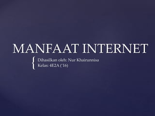 {
MANFAAT INTERNET
Dihasilkan oleh: Nur Khairunnisa
Kelas: 4E2A (‘16)
 