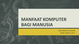 MANFAAT KOMPUTER
BAGI MANUSIA
MOHAMAD HILMAN
AMIK WINUS 2017
 