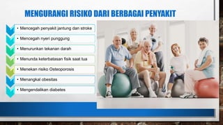 MENGURANGI RISIKO DARI BERBAGAI PENYAKIT
• Mencegah penyakit jantung dan stroke
• Mencegah nyeri punggung
• Menurunkan tekanan darah
• Menunda keterbatasan fisik saat tua
• Menekan risiko Osteoporosis
• Menangkal obesitas
• Mengendalikan diabetes
 