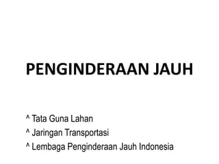 PENGINDERAAN JAUH
^ Tata Guna Lahan
^ Jaringan Transportasi
^ Lembaga Penginderaan Jauh Indonesia
 