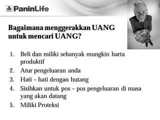 Bagaimana menggerakkan UANG
untuk mencari UANG?

1. Beli dan miliki sebanyak mungkin harta
   produktif
2. Atur pengeluaran anda
3. Hati – hati dengan hutang
4. Sisihkan untuk pos – pos pengeluaran di masa
   yang akan datang
5. Miliki Proteksi
 