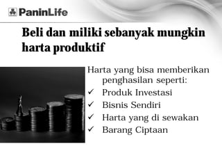 Beli dan miliki sebanyak mungkin
harta produktif
           Harta yang bisa memberikan
              penghasilan seperti:
           ü Produk Investasi
           ü Bisnis Sendiri
           ü Harta yang di sewakan
           ü Barang Ciptaan
 
