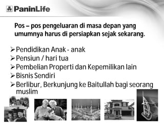 Pos – pos pengeluaran di masa depan yang
 umumnya harus di persiapkan sejak sekarang.

ØPendidikan Anak - anak
ØPensiun / hari tua
ØPembelian Properti dan Kepemilikan lain
ØBisnis Sendiri
ØBerlibur, Berkunjung ke Baitullah bagi seorang
 muslim
 