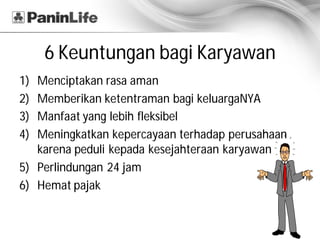 6 Keuntungan bagi Karyawan
1) Menciptakan rasa aman
2) Memberikan ketentraman bagi keluargaNYA
3) Manfaat yang lebih fleksibel
4) Meningkatkan kepercayaan terhadap perusahaan
   karena peduli kepada kesejahteraan karyawan
5) Perlindungan 24 jam
6) Hemat pajak
 