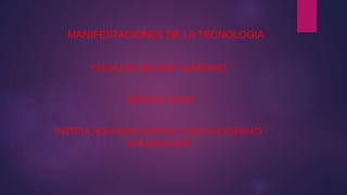 MANIFESTACIONES DE LA TECNOLOGIA
YERALDIN BELEÑO MARTINEZ
GRADO:10:02
INSTITUCION EDUCATIVA LICEO MODERNO
MAGANGUE
 