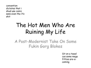 The Hot Men Who Are
Ruining My Life
A Post-Modernist Take On Some
Fukin Gorg Blokes
convention
dictates that i
shud use comic
sans even tho it’s
shit
Sit on a towel
cos some mega
fitties are-a-
coming
 
