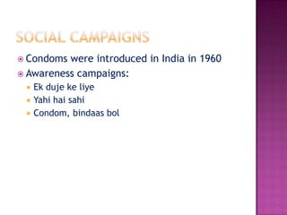  Condoms were introduced in India in 1960
 Awareness campaigns:
 Ek duje ke liye
 Yahi hai sahi
 Condom, bindaas bol
 