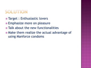  Target : Enthusiastic lovers
 Emphasize more on pleasure
 Talk about the new functionalities
 Make them realize the actual advantage of
using Manforce condoms
 