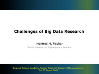 Challenges of Big Data Research
Manfred M. Fischer
Vienna University of Economics and Business
Regional Science Academy, Special Academic Session, ERSA conference,
Tue 23 August 2016
 