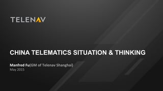 CHINA TELEMATICS SITUATION & THINKING
Manfred	
  Fu(GM	
  of	
  Telenav	
  Shanghai)	
  
May	
  2015	
  
 